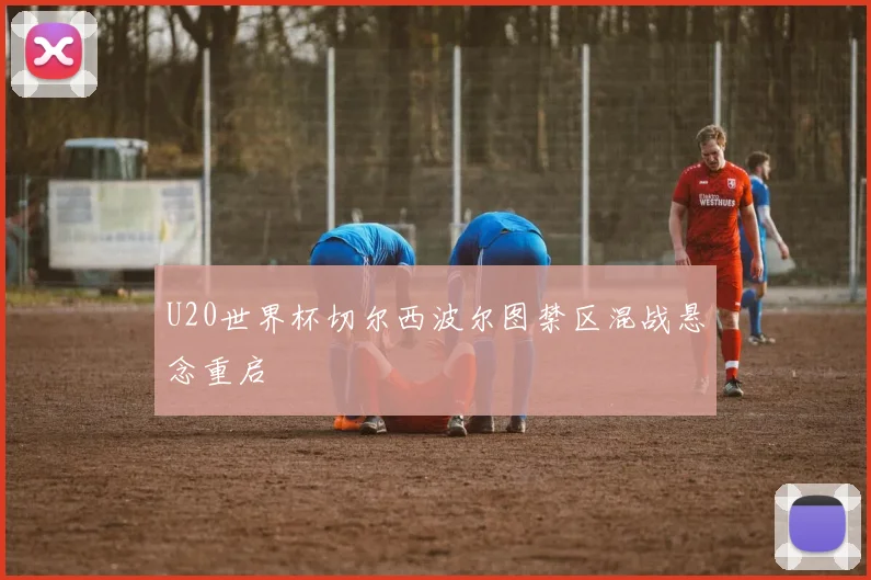 U20世界杯切尔西波尔图禁区混战悬念重启