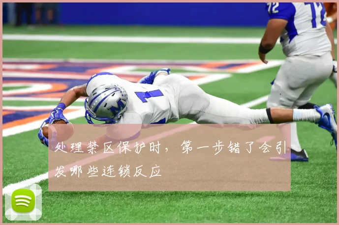 处理禁区保护时,第一步错了会引发哪些连锁反应