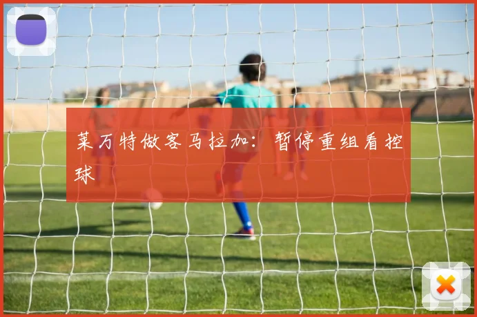莱万特做客马拉加:暂停重组看控球