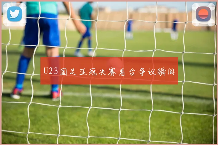 U23国足亚冠决赛看台争议瞬间