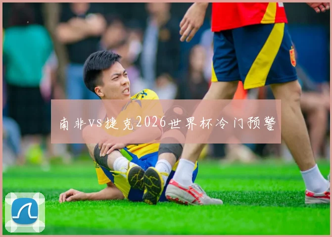 南非vs捷克2026世界杯冷门预警