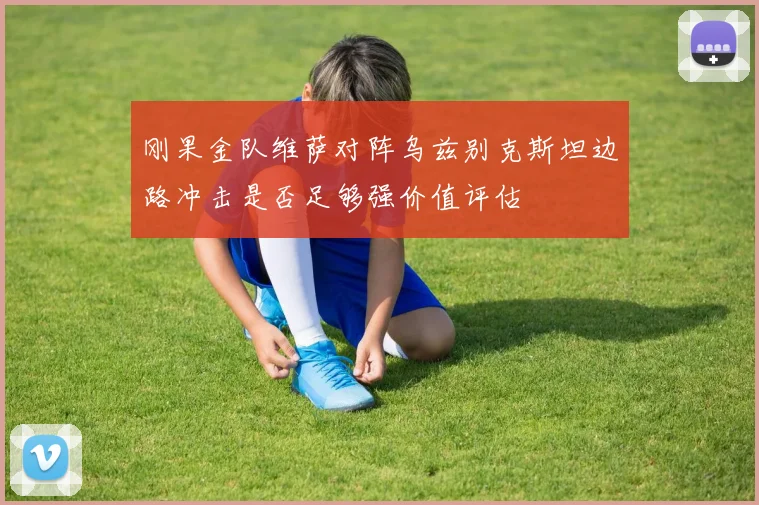 刚果金队维萨对阵乌兹别克斯坦边路冲击是否足够强价值评估