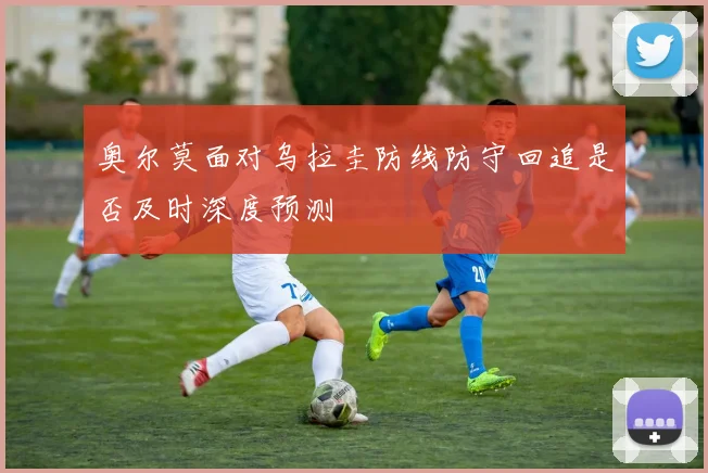 奥尔莫面对乌拉圭防线防守回追是否及时深度预测