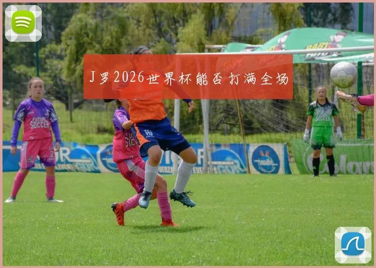 J罗2026世界杯能否打满全场