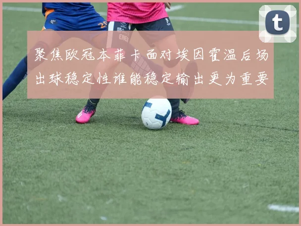 聚焦欧冠本菲卡面对埃因霍温后场出球稳定性谁能稳定输出更为重要