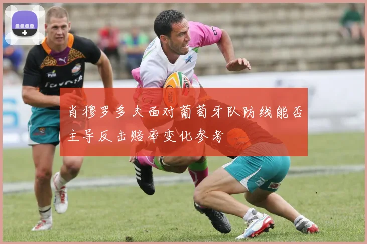 肖穆罗多夫面对葡萄牙队防线能否主导反击赔率变化参考