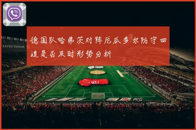 德国队哈弗茨对阵厄瓜多尔防守回追是否及时形势分析