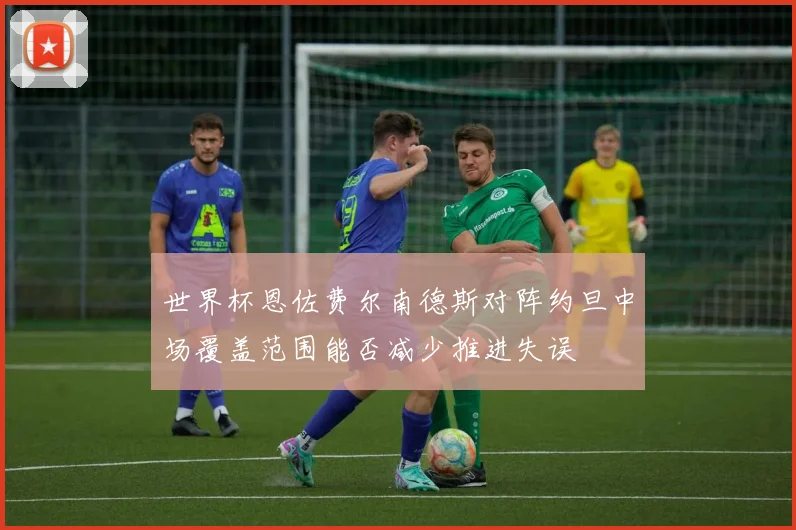世界杯恩佐费尔南德斯对阵约旦中场覆盖范围能否减少推进失误