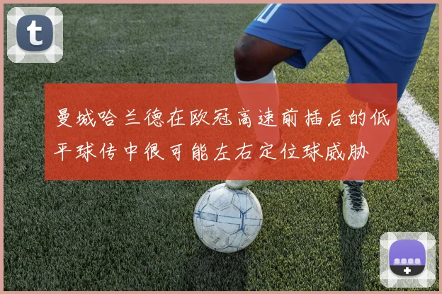 曼城哈兰德在欧冠高速前插后的低平球传中很可能左右定位球威胁