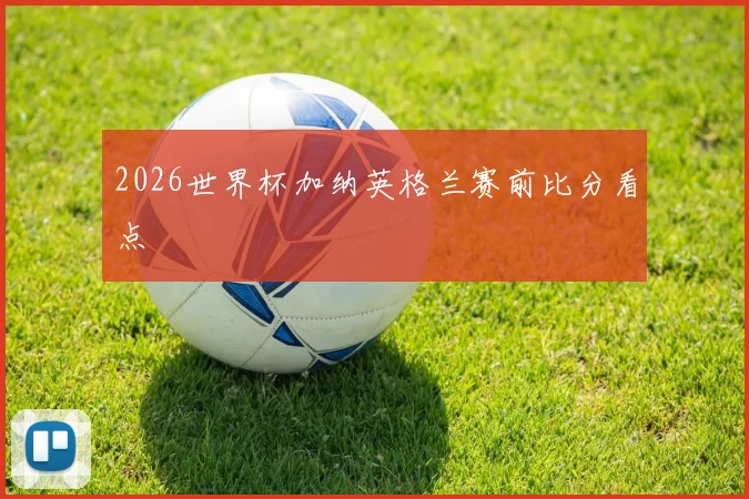 2026世界杯加纳英格兰赛前比分看点