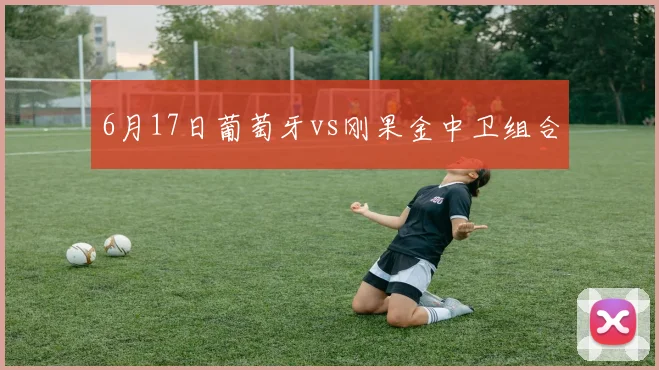 6月17日葡萄牙vs刚果金中卫组合