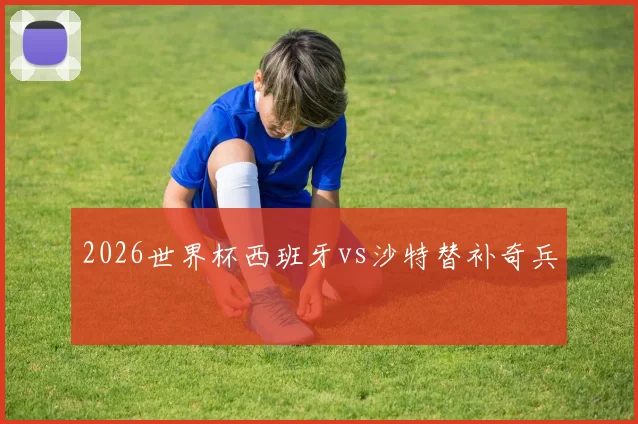 2026世界杯西班牙vs沙特替补奇兵