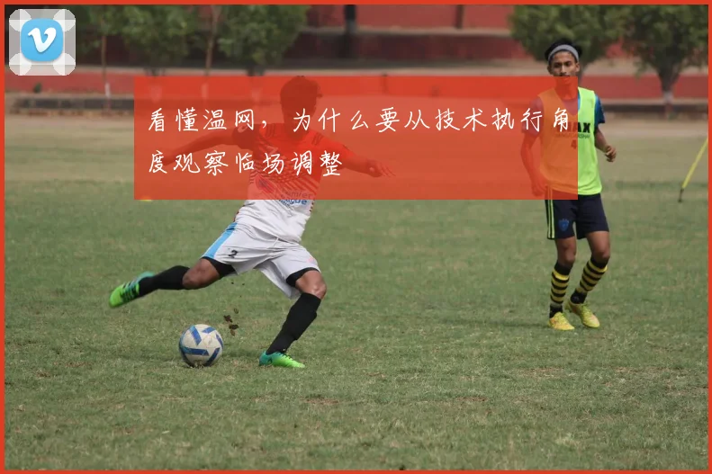 看懂温网，为什么要从技术执行角度观察临场调整