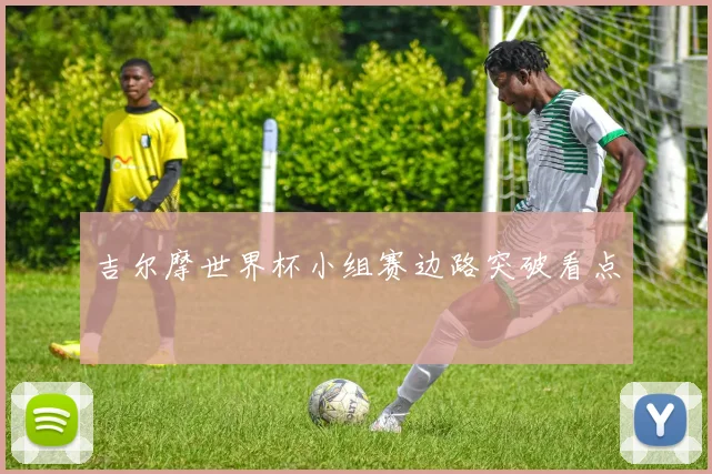 吉尔摩世界杯小组赛边路突破看点