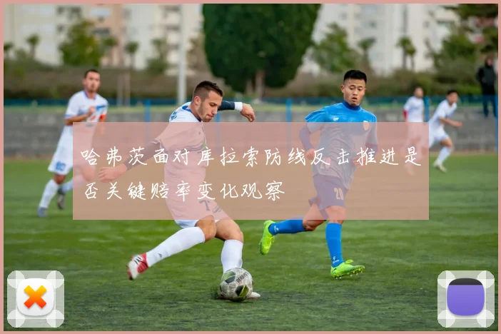 哈弗茨面对库拉索防线反击推进是否关键赔率变化观察