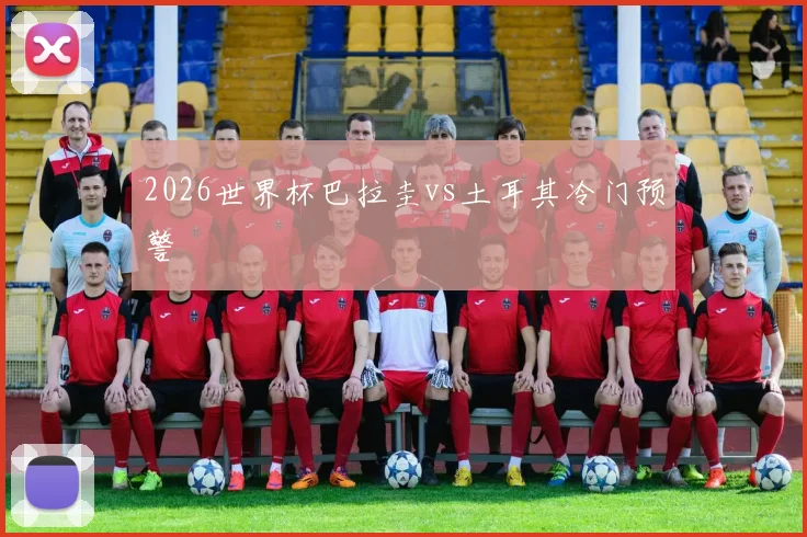 2026世界杯巴拉圭vs土耳其冷门预警