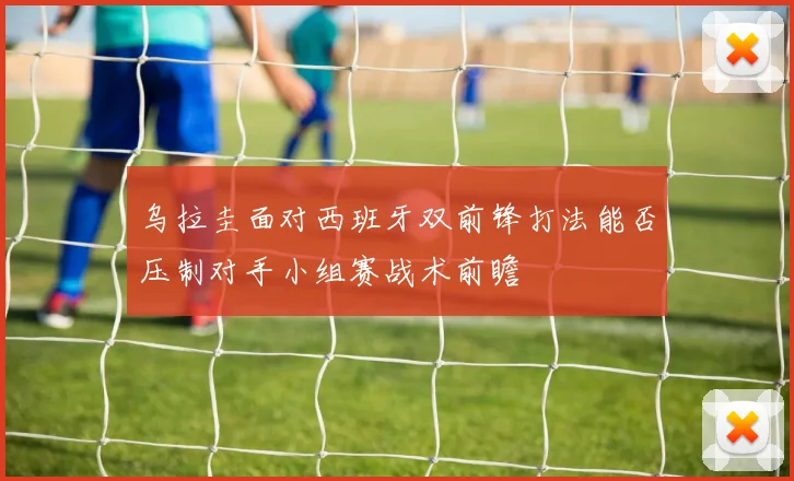 乌拉圭面对西班牙双前锋打法能否压制对手小组赛战术前瞻