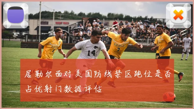 居勒尔面对美国防线禁区跑位是否占优射门数据评估