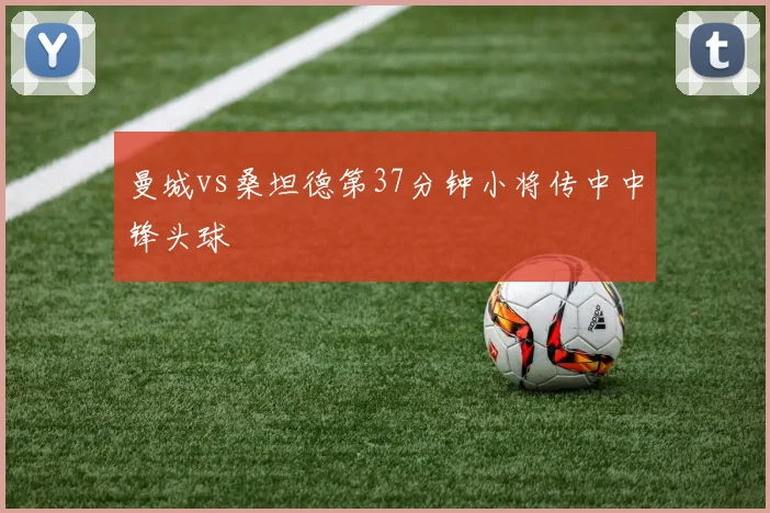 曼城vs桑坦德第37分钟小将传中中锋头球