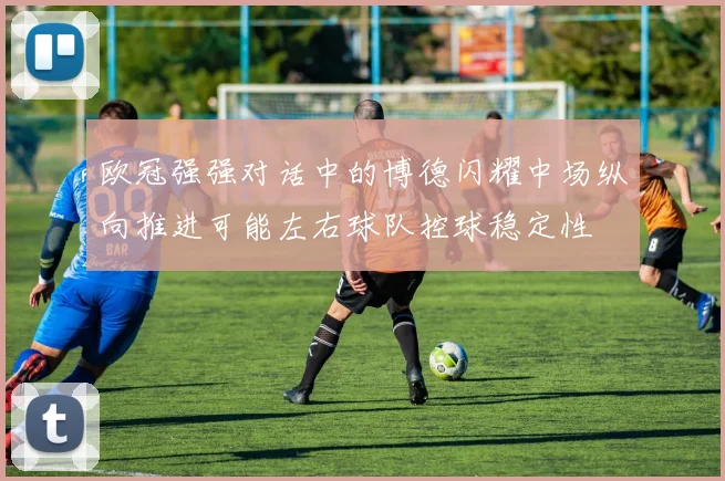 欧冠强强对话中的博德闪耀中场纵向推进可能左右球队控球稳定性