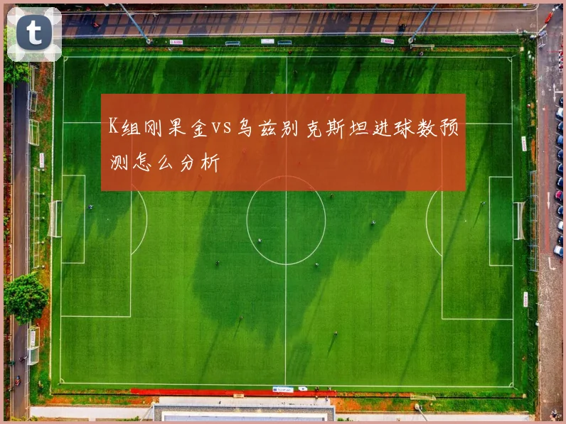 K组刚果金vs乌兹别克斯坦进球数预测怎么分析