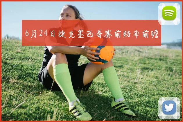 6月24日捷克墨西哥赛前赔率前瞻