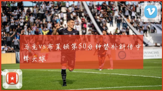 马竞vs布莱顿第50分钟替补斜传中锋头球