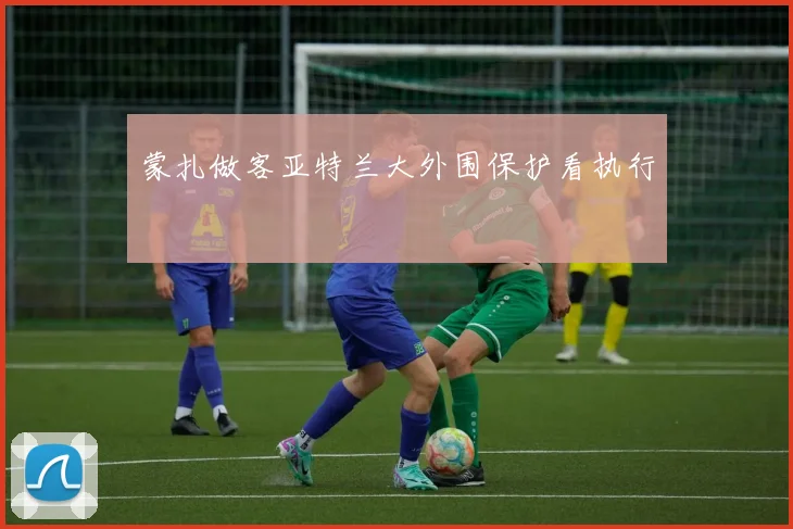 蒙扎做客亚特兰大外围保护看执行