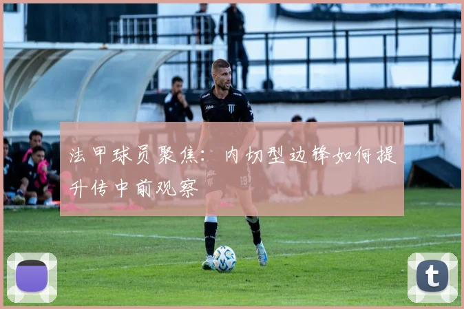 法甲球员聚焦:内切型边锋如何提升传中前观察