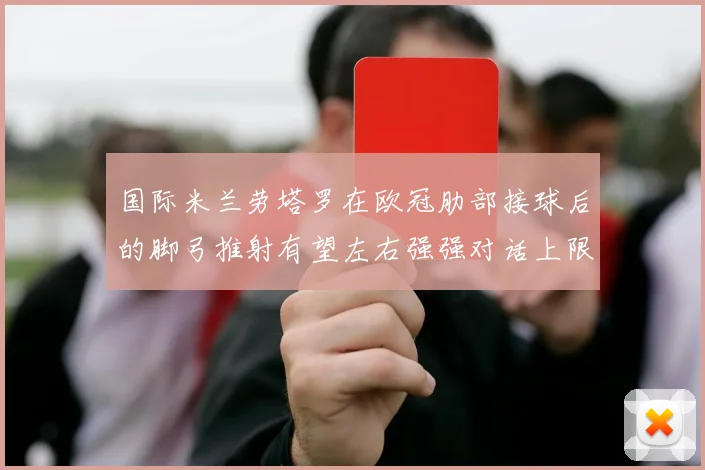 国际米兰劳塔罗在欧冠肋部接球后的脚弓推射有望左右强强对话上限