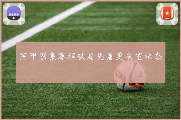 阿甲密集赛程破局先看更衣室状态